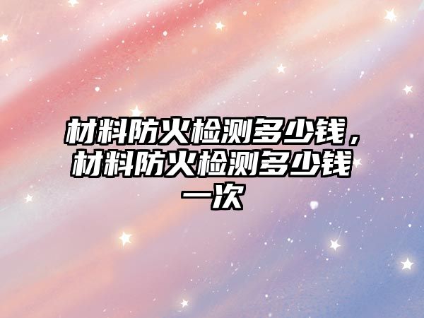 材料防火檢測多少錢，材料防火檢測多少錢一次