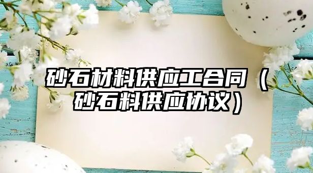 砂石材料供應(yīng)工合同（砂石料供應(yīng)協(xié)議）