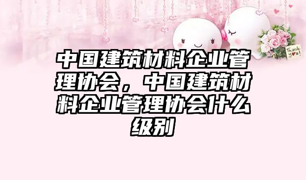 中國建筑材料企業(yè)管理協(xié)會，中國建筑材料企業(yè)管理協(xié)會什么級別