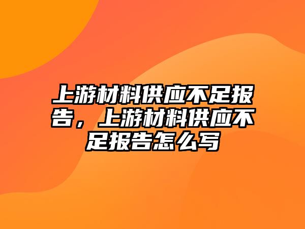 上游材料供應(yīng)不足報告，上游材料供應(yīng)不足報告怎么寫