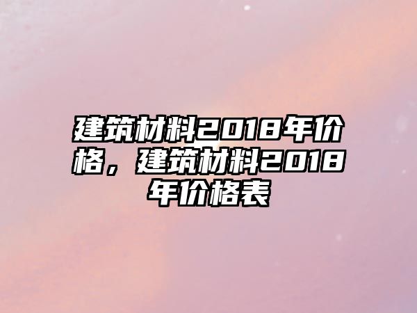 建筑材料2018年價格，建筑材料2018年價格表