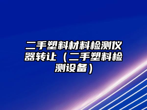 二手塑料材料檢測(cè)儀器轉(zhuǎn)讓（二手塑料檢測(cè)設(shè)備）