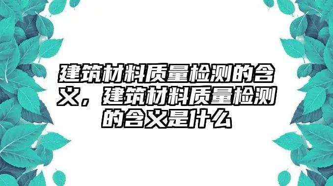 建筑材料質(zhì)量檢測的含義，建筑材料質(zhì)量檢測的含義是什么