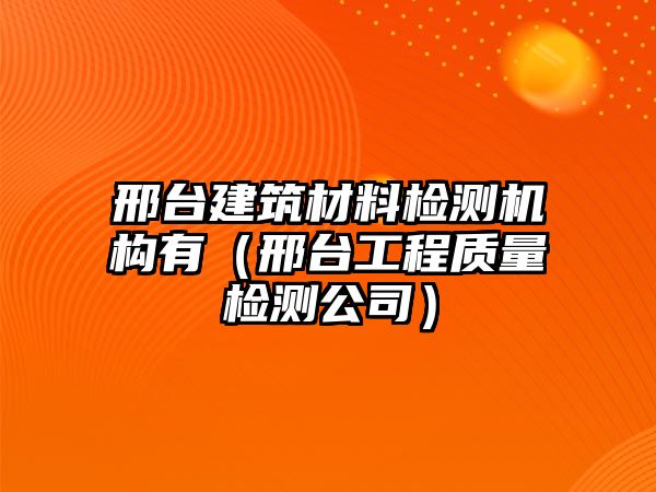 邢臺建筑材料檢測機構(gòu)有（邢臺工程質(zhì)量檢測公司）