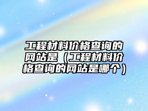 工程材料價格查詢的網(wǎng)站是（工程材料價格查詢的網(wǎng)站是哪個）