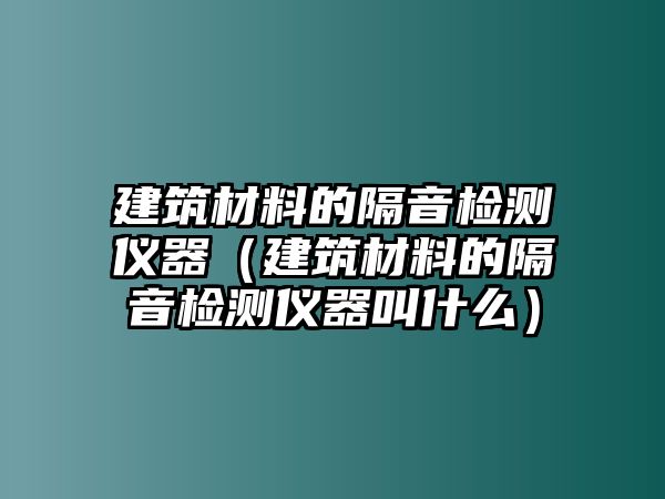 建筑材料的隔音檢測儀器（建筑材料的隔音檢測儀器叫什么）