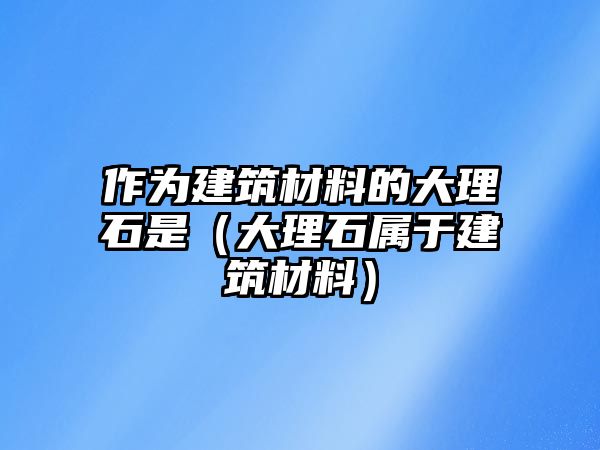 作為建筑材料的大理石是（大理石屬于建筑材料）