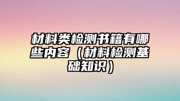 材料類檢測(cè)書(shū)籍有哪些內(nèi)容（材料檢測(cè)基礎(chǔ)知識(shí)）