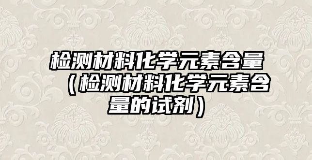 檢測(cè)材料化學(xué)元素含量（檢測(cè)材料化學(xué)元素含量的試劑）