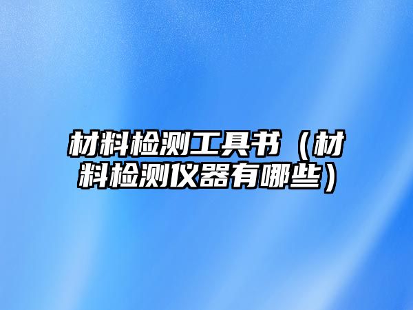 材料檢測(cè)工具書（材料檢測(cè)儀器有哪些）