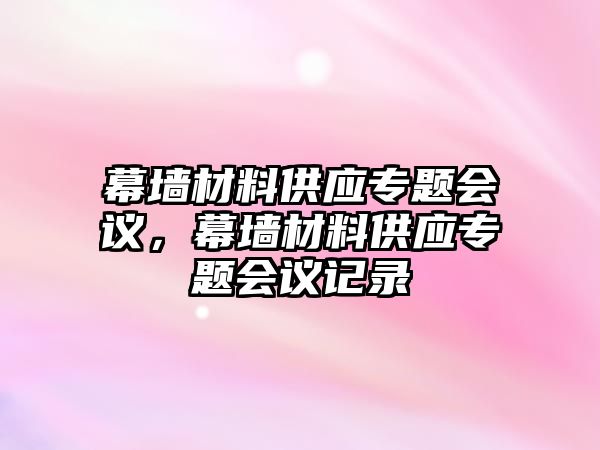 幕墻材料供應(yīng)專題會議，幕墻材料供應(yīng)專題會議記錄