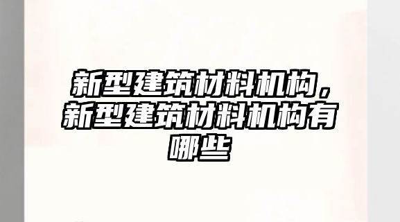 新型建筑材料機(jī)構(gòu)，新型建筑材料機(jī)構(gòu)有哪些