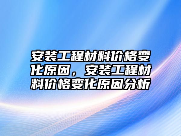 安裝工程材料價(jià)格變化原因，安裝工程材料價(jià)格變化原因分析