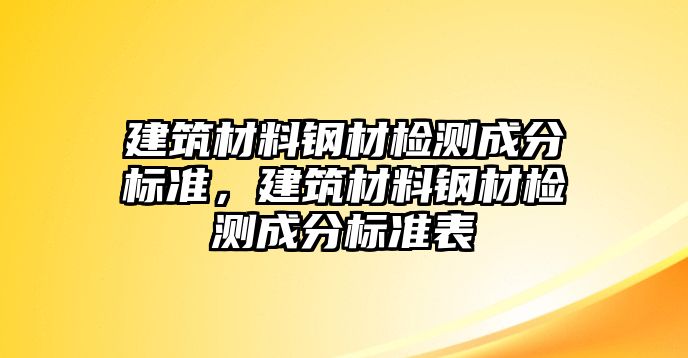 建筑材料鋼材檢測成分標(biāo)準(zhǔn)，建筑材料鋼材檢測成分標(biāo)準(zhǔn)表