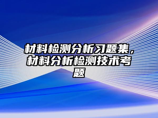 材料檢測(cè)分析習(xí)題集，材料分析檢測(cè)技術(shù)考題