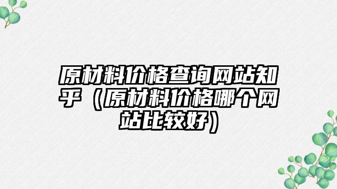 原材料價格查詢網(wǎng)站知乎（原材料價格哪個網(wǎng)站比較好）