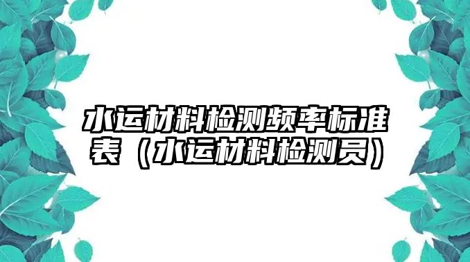 水運(yùn)材料檢測頻率標(biāo)準(zhǔn)表（水運(yùn)材料檢測員）