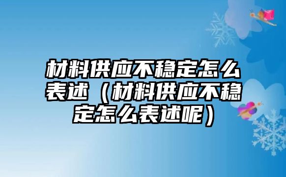 材料供應(yīng)不穩(wěn)定怎么表述（材料供應(yīng)不穩(wěn)定怎么表述呢）