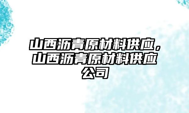 山西瀝青原材料供應(yīng)，山西瀝青原材料供應(yīng)公司