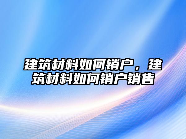 建筑材料如何銷戶，建筑材料如何銷戶銷售