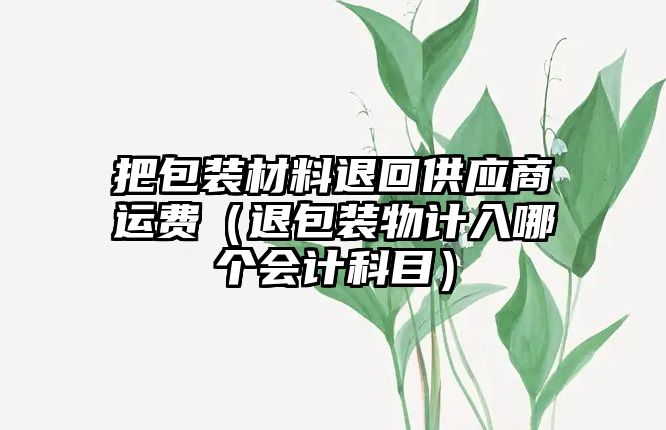 把包裝材料退回供應(yīng)商運費（退包裝物計入哪個會計科目）