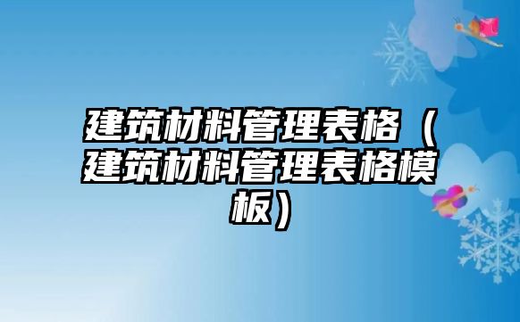 建筑材料管理表格（建筑材料管理表格模板）