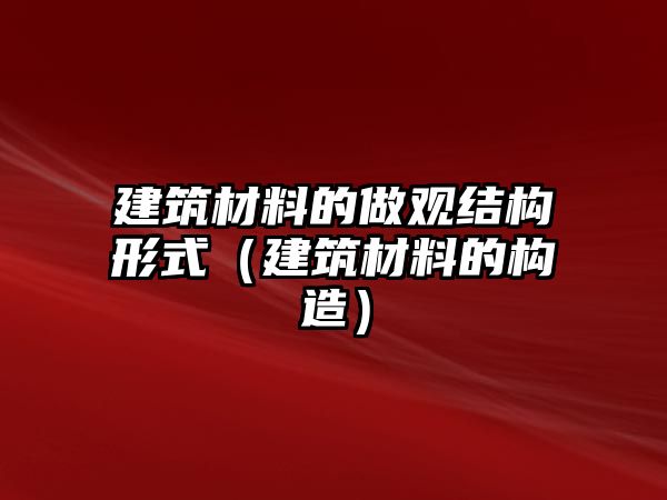 建筑材料的做觀結(jié)構(gòu)形式（建筑材料的構(gòu)造）