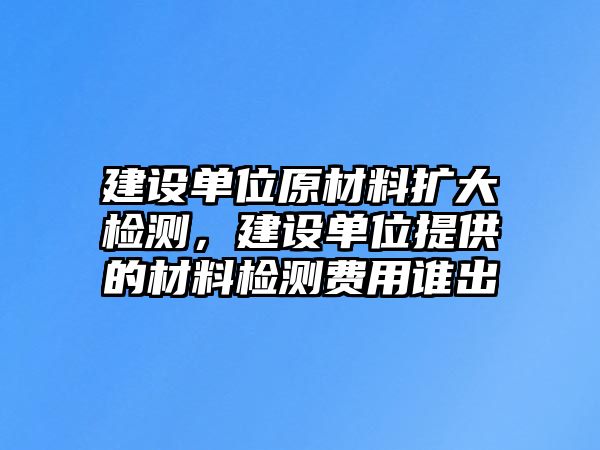 建設單位原材料擴大檢測，建設單位提供的材料檢測費用誰出