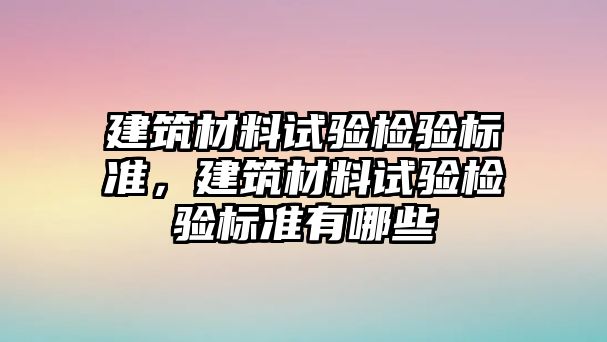 建筑材料試驗檢驗標準，建筑材料試驗檢驗標準有哪些