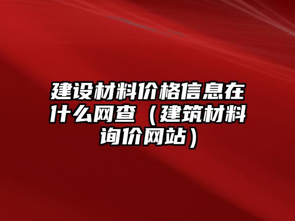 建設(shè)材料價(jià)格信息在什么網(wǎng)查（建筑材料詢價(jià)網(wǎng)站）