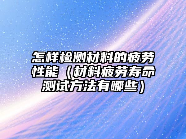 怎樣檢測(cè)材料的疲勞性能（材料疲勞壽命測(cè)試方法有哪些）