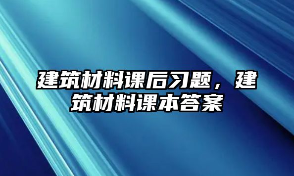 建筑材料課后習(xí)題，建筑材料課本答案