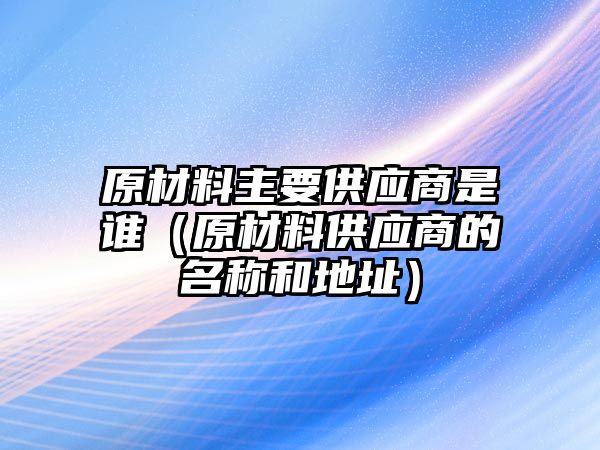 原材料主要供應(yīng)商是誰（原材料供應(yīng)商的名稱和地址）