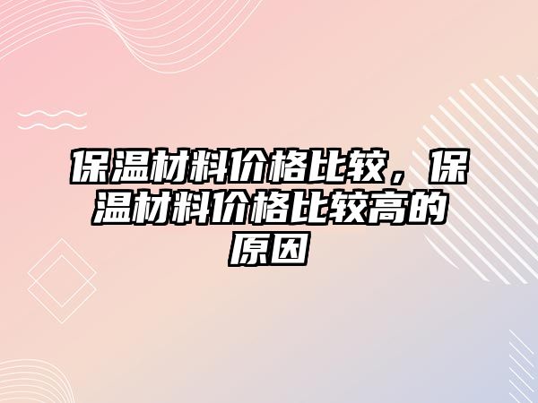 保溫材料價格比較，保溫材料價格比較高的原因