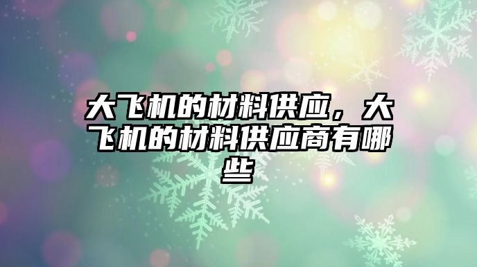 大飛機(jī)的材料供應(yīng)，大飛機(jī)的材料供應(yīng)商有哪些