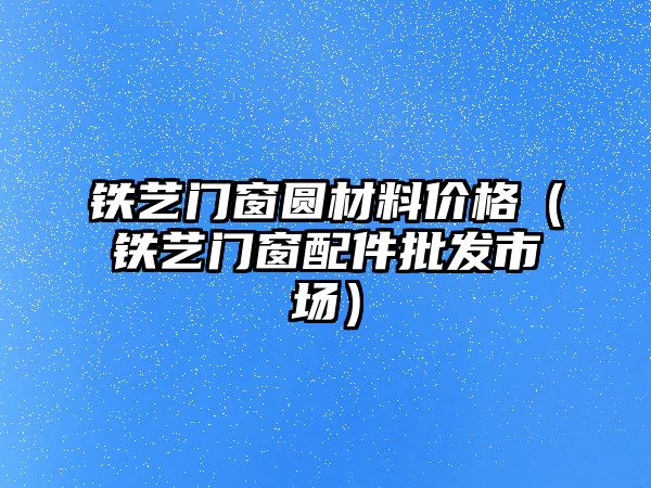 鐵藝門窗圓材料價(jià)格（鐵藝門窗配件批發(fā)市場(chǎng)）