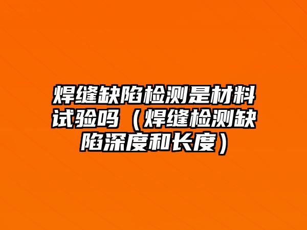 焊縫缺陷檢測是材料試驗嗎（焊縫檢測缺陷深度和長度）