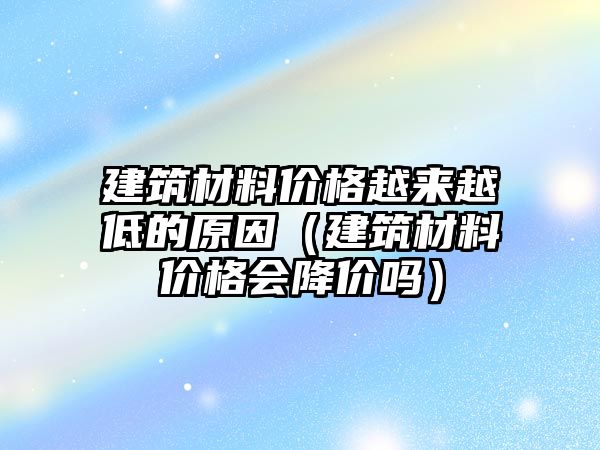 建筑材料價(jià)格越來(lái)越低的原因（建筑材料價(jià)格會(huì)降價(jià)嗎）