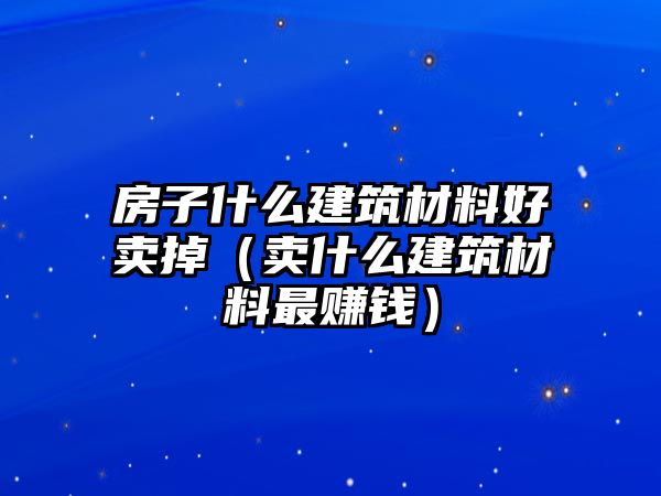 房子什么建筑材料好賣掉（賣什么建筑材料最賺錢）