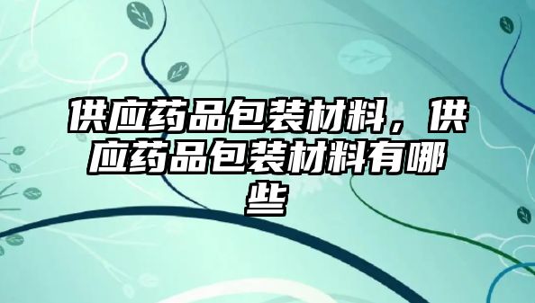 供應(yīng)藥品包裝材料，供應(yīng)藥品包裝材料有哪些