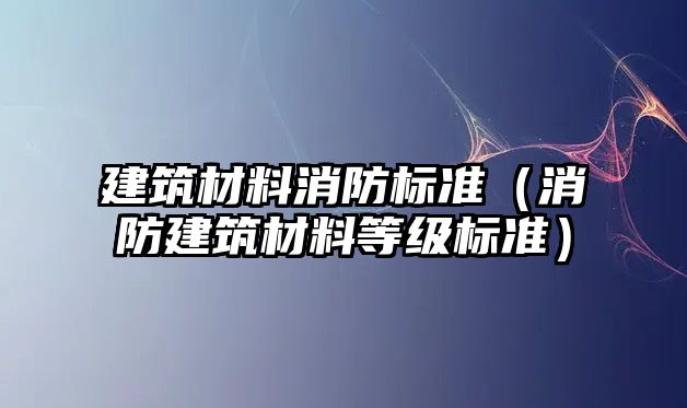 建筑材料消防標(biāo)準(zhǔn)（消防建筑材料等級標(biāo)準(zhǔn)）