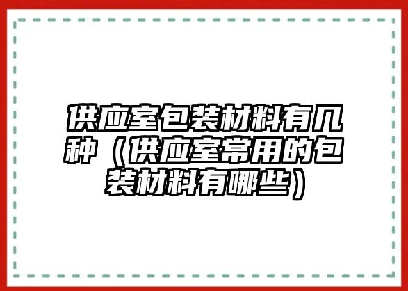 供應(yīng)室包裝材料有幾種（供應(yīng)室常用的包裝材料有哪些）