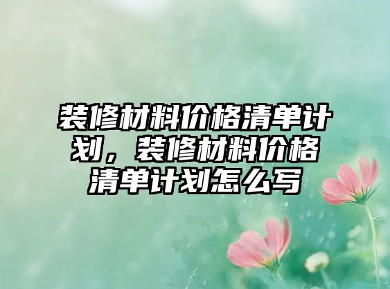 裝修材料價(jià)格清單計(jì)劃，裝修材料價(jià)格清單計(jì)劃怎么寫(xiě)