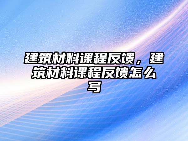 建筑材料課程反饋，建筑材料課程反饋怎么寫