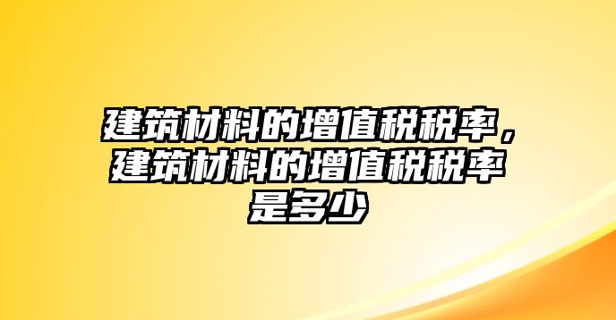 建筑材料的增值稅稅率，建筑材料的增值稅稅率是多少