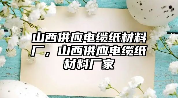 山西供應(yīng)電纜紙材料廠，山西供應(yīng)電纜紙材料廠家