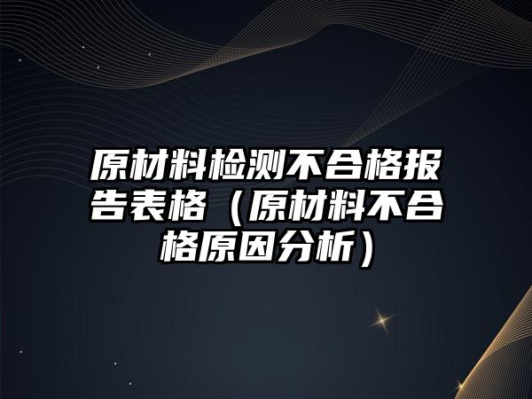 原材料檢測(cè)不合格報(bào)告表格（原材料不合格原因分析）