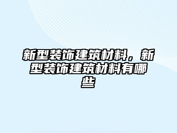 新型裝飾建筑材料，新型裝飾建筑材料有哪些