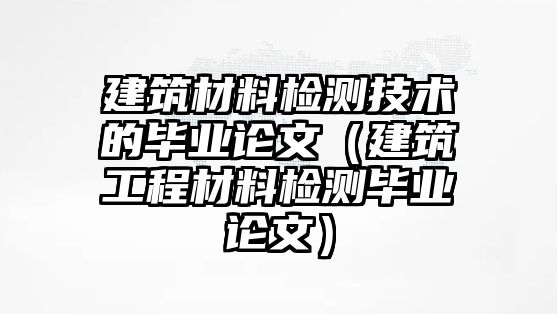 建筑材料檢測技術的畢業(yè)論文（建筑工程材料檢測畢業(yè)論文）