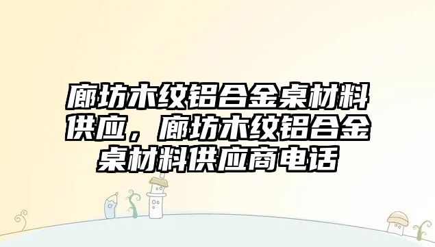 廊坊木紋鋁合金桌材料供應(yīng)，廊坊木紋鋁合金桌材料供應(yīng)商電話